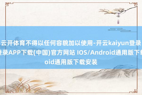 云开体育不得以任何容貌加以使用-开云kaiyun登录入口登录APP下载(中国)官方网站 IOS/Android通用版下载安装