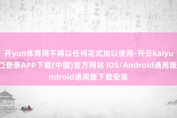 开yun体育网不得以任何花式加以使用-开云kaiyun登录入口登录APP下载(中国)官方网站 IOS/Android通用版下载安装