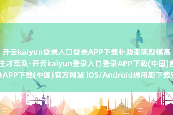 开云kaiyun登录入口登录APP下载补助变陈规模高大的优秀文化东说念主才军队-开云kaiyun登录入口登录APP下载(中国)官方网站 IOS/Android通用版下载安装