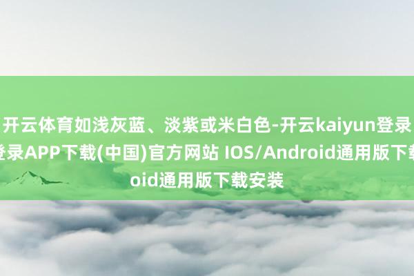 开云体育如浅灰蓝、淡紫或米白色-开云kaiyun登录入口登录APP下载(中国)官方网站 IOS/Android通用版下载安装