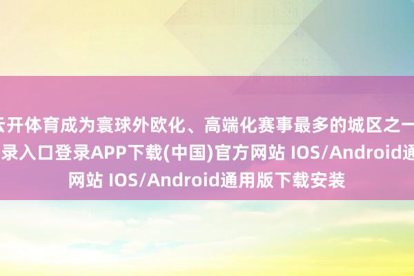 云开体育成为寰球外欧化、高端化赛事最多的城区之一-开云kaiyun登录入口登录APP下载(中国)官方网站 IOS/Android通用版下载安装