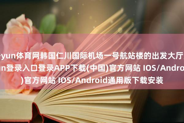 开yun体育网韩国仁川国际机场一号航站楼的出发大厅熙熙攘攘-开云kaiyun登录入口登录APP下载(中国)官方网站 IOS/Android通用版下载安装