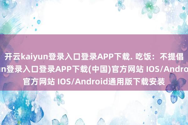 开云kaiyun登录入口登录APP下载. 吃饭：不提倡追网红-开云kaiyun登录入口登录APP下载(中国)官方网站 IOS/Android通用版下载安装