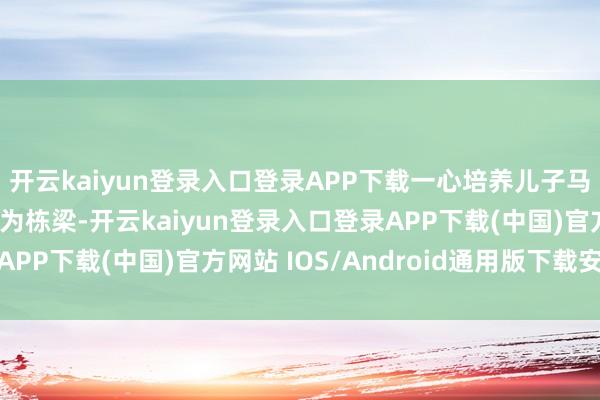 开云kaiyun登录入口登录APP下载一心培养儿子马继业（肖帛辰饰）成为栋梁-开云kaiyun登录入口登录APP下载(中国)官方网站 IOS/Android通用版下载安装