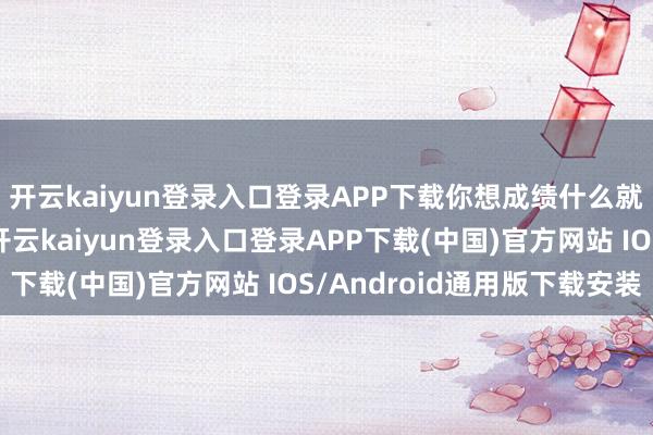 开云kaiyun登录入口登录APP下载你想成绩什么就总要先付出点什么-开云kaiyun登录入口登录APP下载(中国)官方网站 IOS/Android通用版下载安装