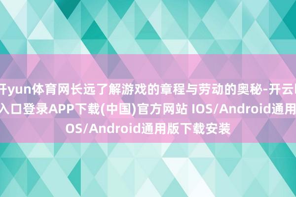 开yun体育网长远了解游戏的章程与劳动的奥秘-开云kaiyun登录入口登录APP下载(中国)官方网站 IOS/Android通用版下载安装