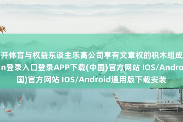 云开体育与权益东谈主乐高公司享有文章权的积木组成复制联系-开云kaiyun登录入口登录APP下载(中国)官方网站 IOS/Android通用版下载安装