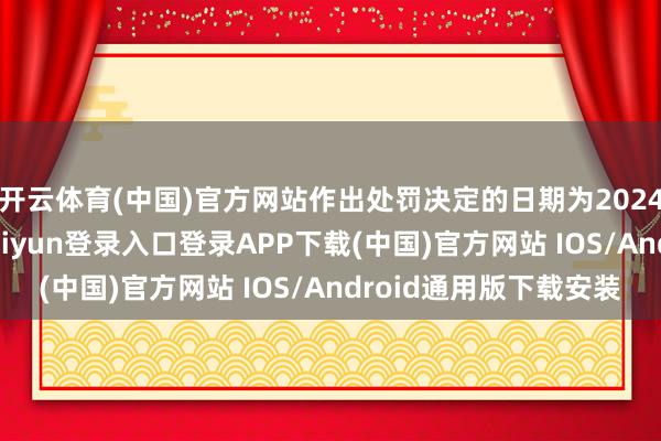 开云体育(中国)官方网站作出处罚决定的日期为2024年7月19日-开云kaiyun登录入口登录APP下载(中国)官方网站 IOS/Android通用版下载安装