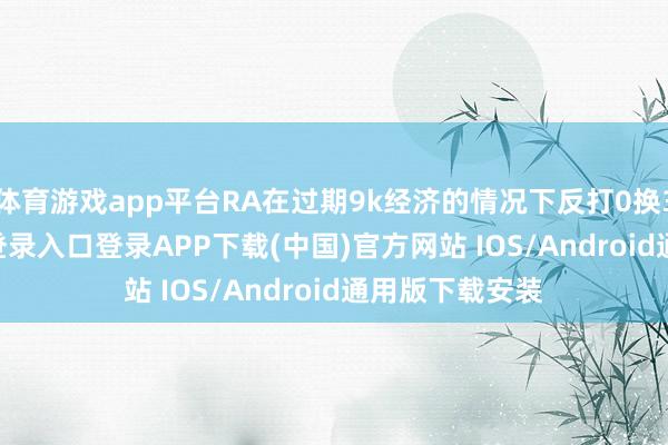 体育游戏app平台RA在过期9k经济的情况下反打0换3-开云kaiyun登录入口登录APP下载(中国)官方网站 IOS/Android通用版下载安装