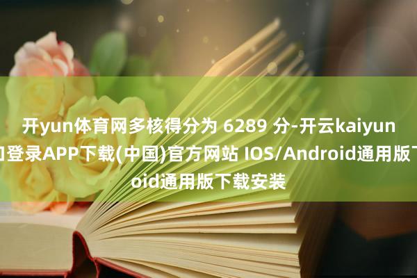 开yun体育网多核得分为 6289 分-开云kaiyun登录入口登录APP下载(中国)官方网站 IOS/Android通用版下载安装