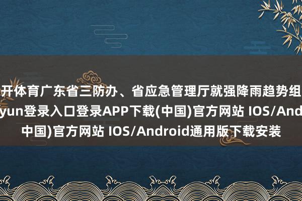 云开体育广东省三防办、省应急管理厅就强降雨趋势组织会商研判-开云kaiyun登录入口登录APP下载(中国)官方网站 IOS/Android通用版下载安装