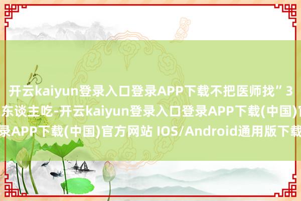 开云kaiyun登录入口登录APP下载不把医师找”3宝指啥？ 牢记常给家东谈主吃-开云kaiyun登录入口登录APP下载(中国)官方网站 IOS/Android通用版下载安装