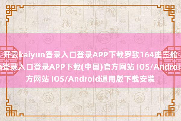 开云kaiyun登录入口登录APP下载罗致164座三舱布局-开云kaiyun登录入口登录APP下载(中国)官方网站 IOS/Android通用版下载安装