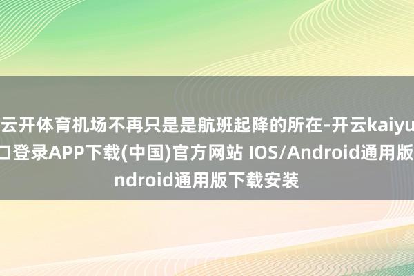 云开体育机场不再只是是航班起降的所在-开云kaiyun登录入口登录APP下载(中国)官方网站 IOS/Android通用版下载安装