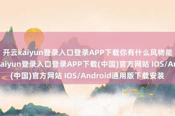 开云kaiyun登录入口登录APP下载你有什么风物能拿下这个名堂-开云kaiyun登录入口登录APP下载(中国)官方网站 IOS/Android通用版下载安装