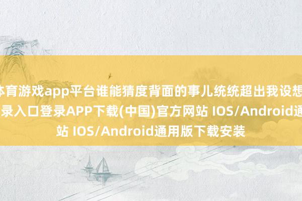 体育游戏app平台谁能猜度背面的事儿统统超出我设想-开云kaiyun登录入口登录APP下载(中国)官方网站 IOS/Android通用版下载安装