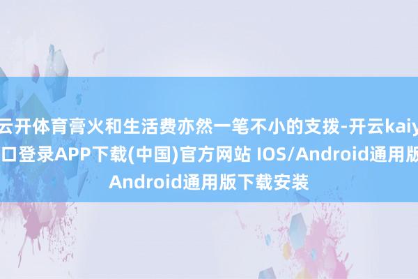 云开体育膏火和生活费亦然一笔不小的支拨-开云kaiyun登录入口登录APP下载(中国)官方网站 IOS/Android通用版下载安装