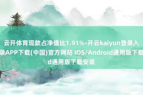 云开体育现款占净值比1.91%-开云kaiyun登录入口登录APP下载(中国)官方网站 IOS/Android通用版下载安装