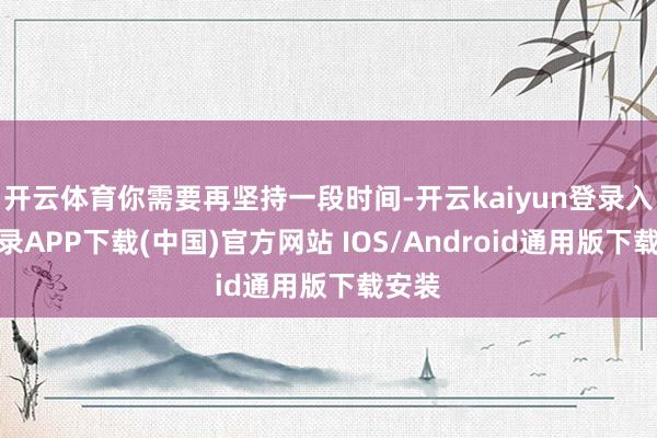 开云体育你需要再坚持一段时间-开云kaiyun登录入口登录APP下载(中国)官方网站 IOS/Android通用版下载安装