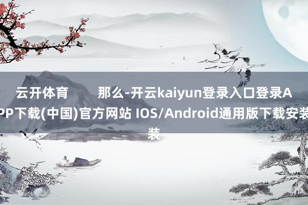 云开体育        那么-开云kaiyun登录入口登录APP下载(中国)官方网站 IOS/Android通用版下载安装