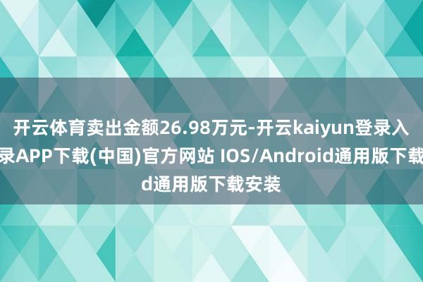 开云体育卖出金额26.98万元-开云kaiyun登录入口登录APP下载(中国)官方网站 IOS/Android通用版下载安装