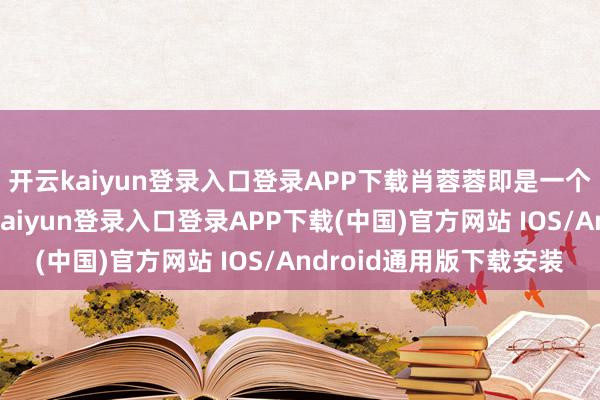 开云kaiyun登录入口登录APP下载肖蓉蓉即是一个皆备的绿茶婊-开云kaiyun登录入口登录APP下载(中国)官方网站 IOS/Android通用版下载安装