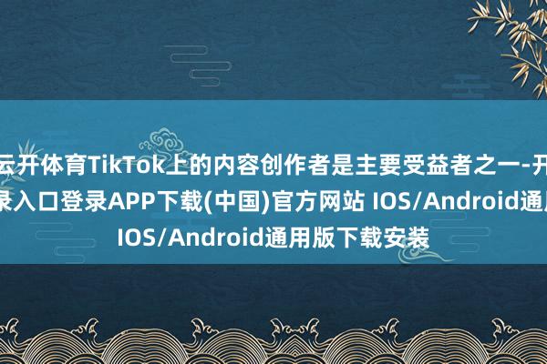 云开体育TikTok上的内容创作者是主要受益者之一-开云kaiyun登录入口登录APP下载(中国)官方网站 IOS/Android通用版下载安装