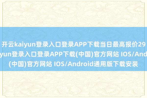 开云kaiyun登录入口登录APP下载当日最高报价29.00元/公斤-开云kaiyun登录入口登录APP下载(中国)官方网站 IOS/Android通用版下载安装