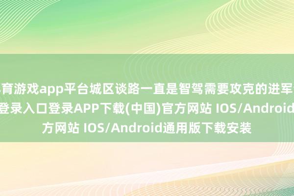 体育游戏app平台城区谈路一直是智驾需要攻克的进军课题-开云kaiyun登录入口登录APP下载(中国)官方网站 IOS/Android通用版下载安装