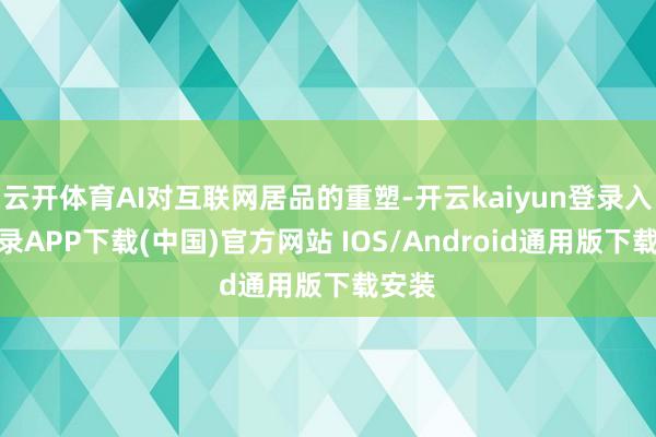 云开体育AI对互联网居品的重塑-开云kaiyun登录入口登录APP下载(中国)官方网站 IOS/Android通用版下载安装