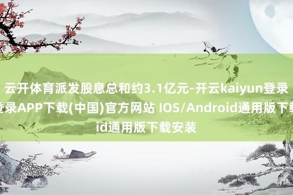 云开体育派发股息总和约3.1亿元-开云kaiyun登录入口登录APP下载(中国)官方网站 IOS/Android通用版下载安装