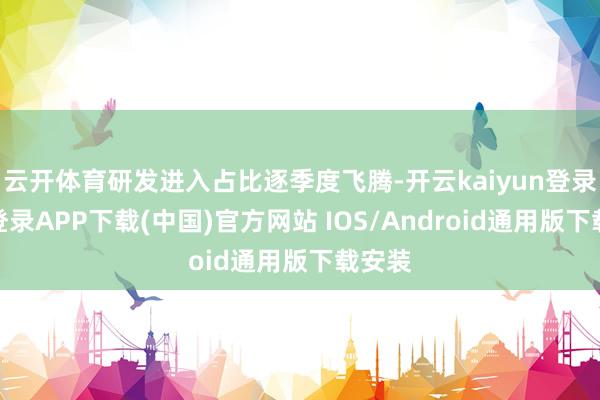 云开体育研发进入占比逐季度飞腾-开云kaiyun登录入口登录APP下载(中国)官方网站 IOS/Android通用版下载安装