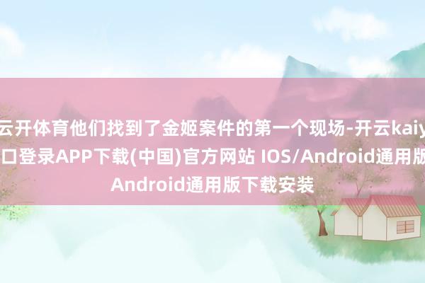 云开体育他们找到了金姬案件的第一个现场-开云kaiyun登录入口登录APP下载(中国)官方网站 IOS/Android通用版下载安装