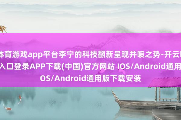 体育游戏app平台李宁的科技翻新呈现井喷之势-开云kaiyun登录入口登录APP下载(中国)官方网站 IOS/Android通用版下载安装