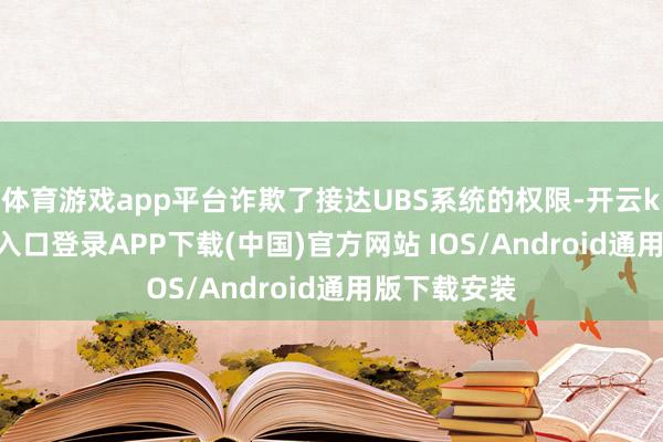 体育游戏app平台诈欺了接达UBS系统的权限-开云kaiyun登录入口登录APP下载(中国)官方网站 IOS/Android通用版下载安装