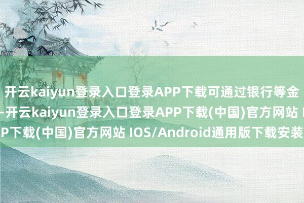 开云kaiyun登录入口登录APP下载可通过银行等金融机构自行获得贷款-开云kaiyun登录入口登录APP下载(中国)官方网站 IOS/Android通用版下载安装