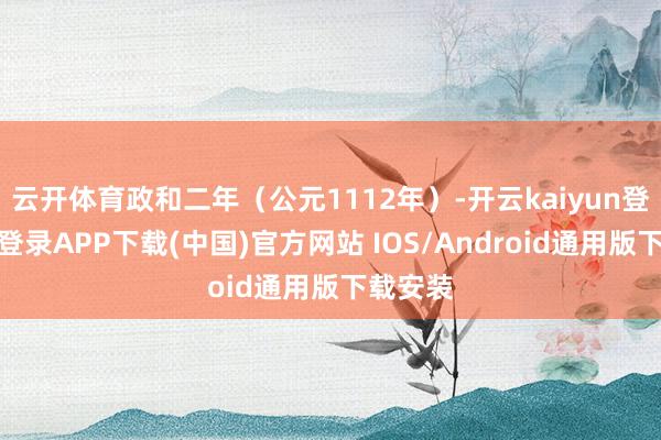 云开体育政和二年（公元1112年）-开云kaiyun登录入口登录APP下载(中国)官方网站 IOS/Android通用版下载安装