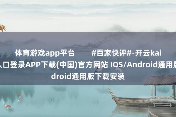 体育游戏app平台        #百家快评#-开云kaiyun登录入口登录APP下载(中国)官方网站 IOS/Android通用版下载安装