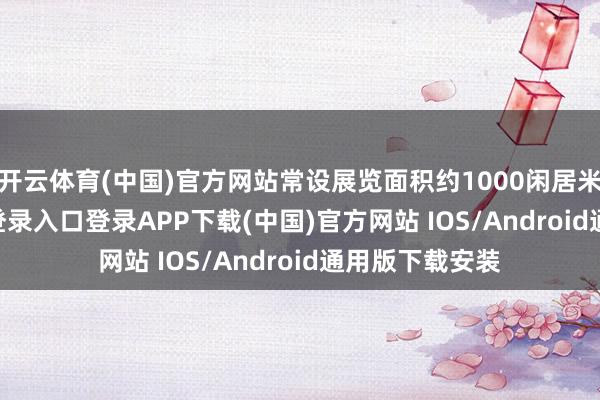 开云体育(中国)官方网站常设展览面积约1000闲居米-开云kaiyun登录入口登录APP下载(中国)官方网站 IOS/Android通用版下载安装