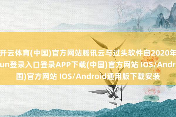 开云体育(中国)官方网站腾讯云与过头软件自2020年启动和解-开云kaiyun登录入口登录APP下载(中国)官方网站 IOS/Android通用版下载安装