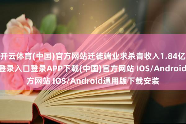 开云体育(中国)官方网站迁徙端业求杀青收入1.84亿元-开云kaiyun登录入口登录APP下载(中国)官方网站 IOS/Android通用版下载安装