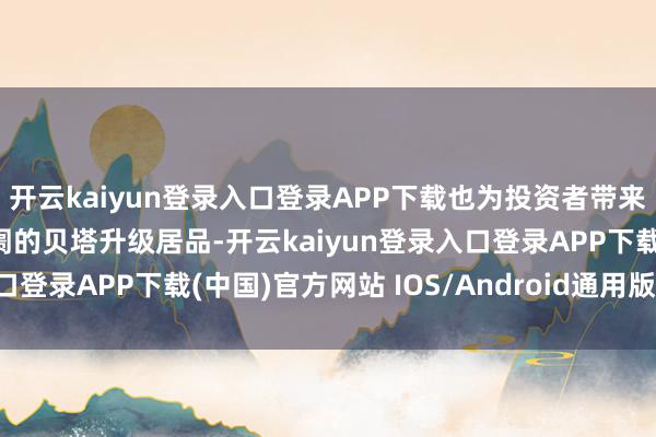 开云kaiyun登录入口登录APP下载也为投资者带来了愈加平衡确立A股阛阓的贝塔升级居品-开云kaiyun登录入口登录APP下载(中国)官方网站 IOS/Android通用版下载安装