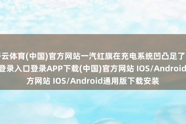 开云体育(中国)官方网站一汽红旗在充电系统凹凸足了功夫-开云kaiyun登录入口登录APP下载(中国)官方网站 IOS/Android通用版下载安装