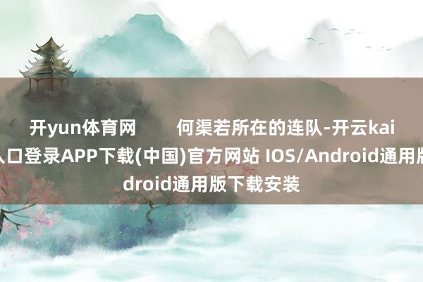 开yun体育网        何渠若所在的连队-开云kaiyun登录入口登录APP下载(中国)官方网站 IOS/Android通用版下载安装