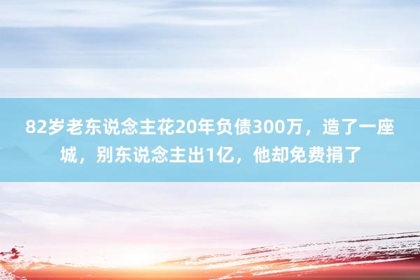 82岁老东说念主花20年负债300万，造了一座城，别东说念主出1亿，他却免费捐了