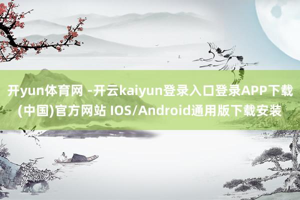 开yun体育网 -开云kaiyun登录入口登录APP下载(中国)官方网站 IOS/Android通用版下载安装