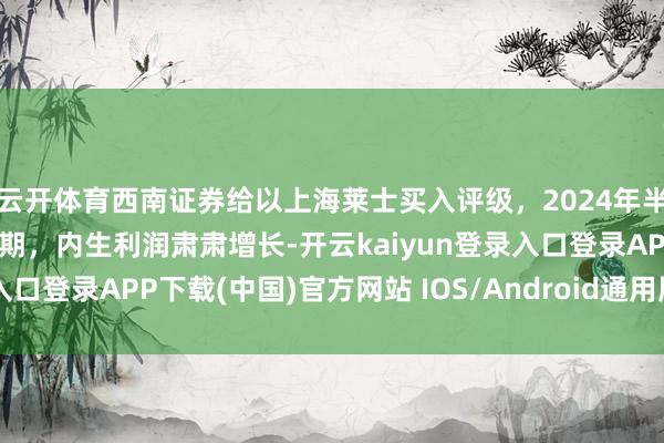 云开体育西南证券给以上海莱士买入评级，2024年半年报点评：事迹稳健预期，内生利润肃肃增长-开云kaiyun登录入口登录APP下载(中国)官方网站 IOS/Android通用版下载安装