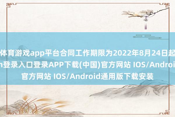 体育游戏app平台合同工作期限为2022年8月24日起10年-开云kaiyun登录入口登录APP下载(中国)官方网站 IOS/Android通用版下载安装