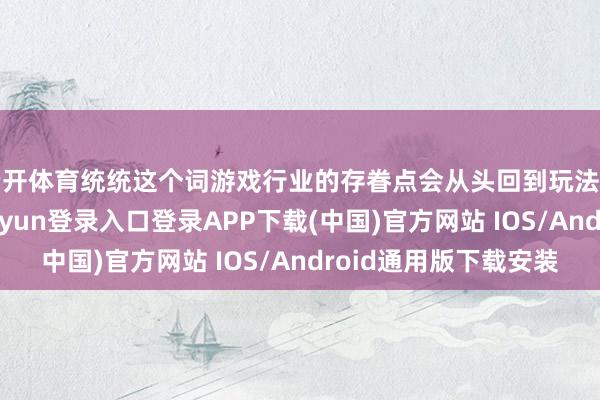 云开体育统统这个词游戏行业的存眷点会从头回到玩法和玩家身上-开云kaiyun登录入口登录APP下载(中国)官方网站 IOS/Android通用版下载安装