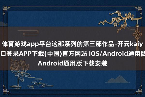 体育游戏app平台这部系列的第三部作品-开云kaiyun登录入口登录APP下载(中国)官方网站 IOS/Android通用版下载安装